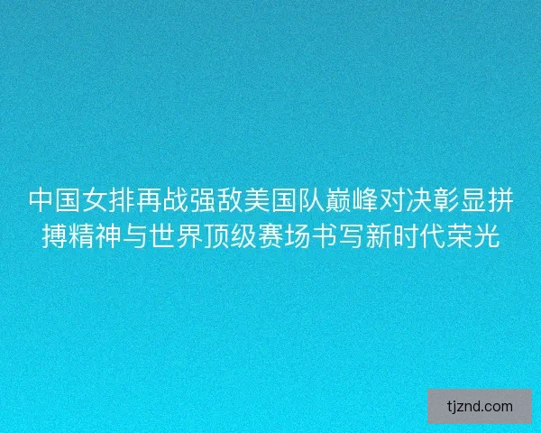 中国女排再战强敌美国队巅峰对决彰显拼搏精神与世界顶级赛场书写新时代荣光