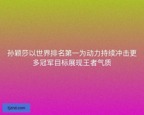 孙颖莎以世界排名第一为动力持续冲击更多冠军目标展现王者气质 孙颖莎以世界排名第一为动力持续冲击更多冠军目标展现王者气质