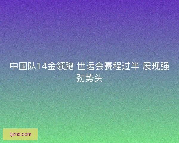 中国队14金领跑 世运会赛程过半 展现强劲势头