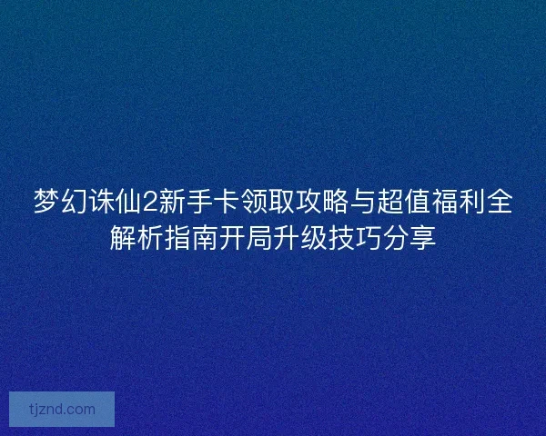 梦幻诛仙2新手卡领取攻略与超值福利全解析指南开局升级技巧分享