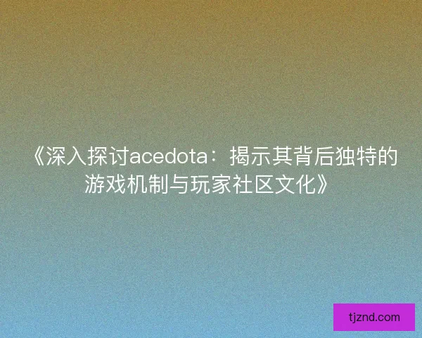 《深入探讨acedota：揭示其背后独特的游戏机制与玩家社区文化》