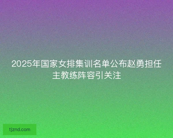 2025年国家女排集训名单公布赵勇担任主教练阵容引关注