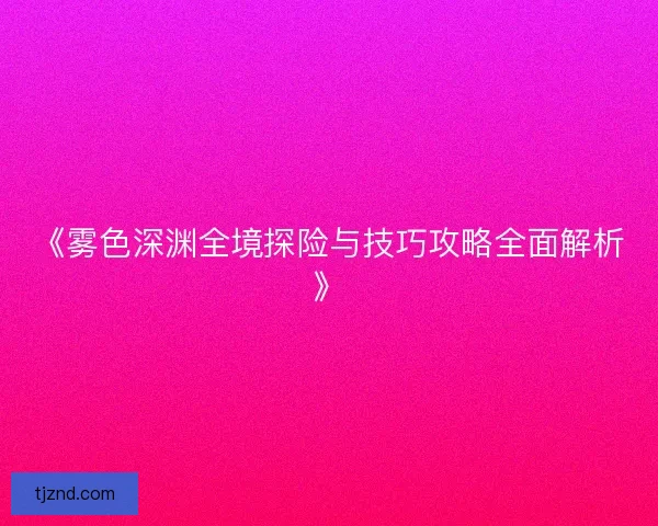《雾色深渊全境探险与技巧攻略全面解析》 《雾色深渊全境探险与技巧攻略全面解析》
