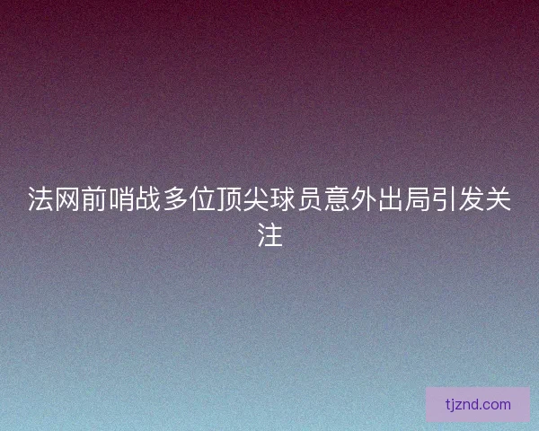 法网前哨战多位顶尖球员意外出局引发关注 法网前哨战多位顶尖球员意外出局引发关注