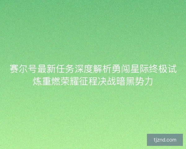 赛尔号最新任务深度解析勇闯星际终极试炼重燃荣耀征程决战暗黑势力 赛尔号最新任务深度解析勇闯星际终极试炼重燃荣耀征程决战暗黑势力