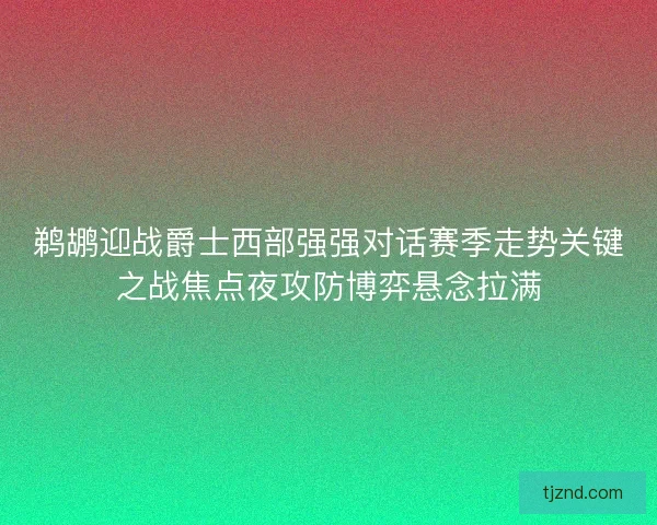 鹈鹕迎战爵士西部强强对话赛季走势关键之战焦点夜攻防博弈悬念拉满 鹈鹕迎战爵士西部强强对话赛季走势关键之战焦点夜攻防博弈悬念拉满