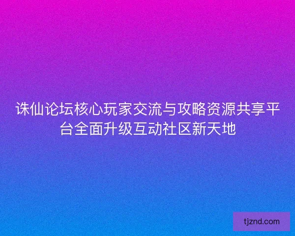 诛仙论坛核心玩家交流与攻略资源共享平台全面升级互动社区新天地 诛仙论坛核心玩家交流与攻略资源共享平台全面升级互动社区新天地