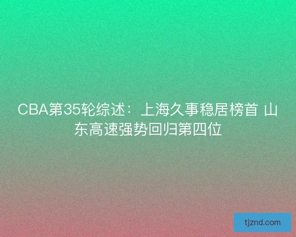 CBA第35轮综述:上海久事稳居榜首 山东高速强势回归第四位 CBA第35轮综述:上海久事稳居榜首 山东高速强势回归第四位