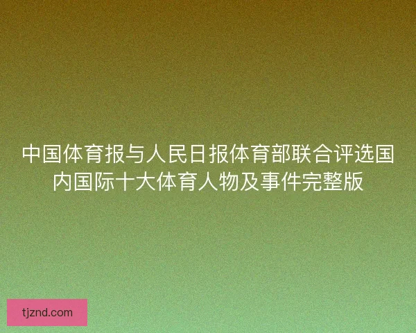 中国体育报与人民日报体育部联合评选国内国际十大体育人物及事件完整版 中国体育报与人民日报体育部联合评选国内国际十大体育人物及事件完整版