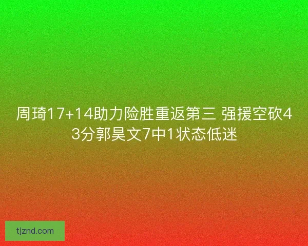 周琦17+14助力险胜重返第三 强援空砍43分郭昊文7中1状态低迷 周琦17+14助力险胜重返第三 强援空砍43分郭昊文7中1状态低迷