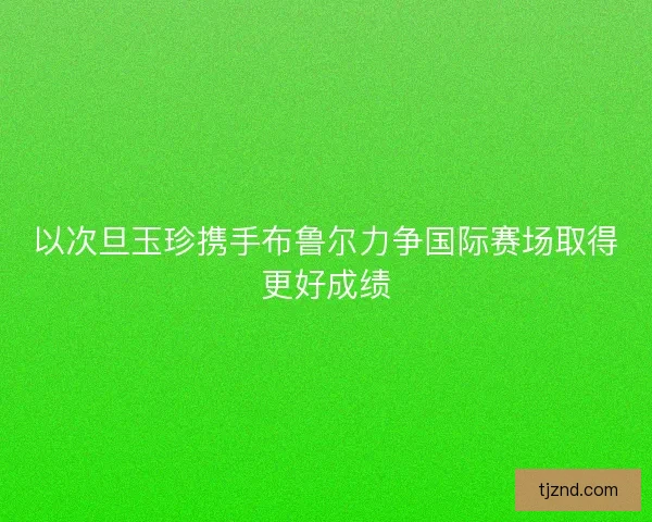 以次旦玉珍携手布鲁尔力争国际赛场取得更好成绩