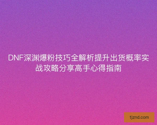 DNF深渊爆粉技巧全解析提升出货概率实战攻略分享高手心得指南 DNF深渊爆粉技巧全解析提升出货概率实战攻略分享高手心得指南
