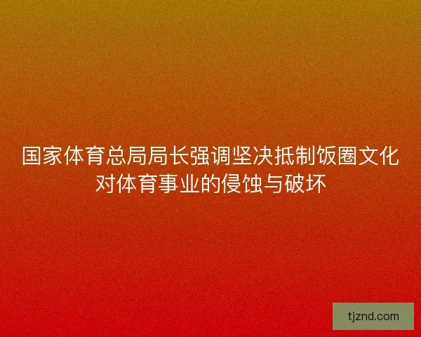 国家体育总局局长强调坚决抵制饭圈文化对体育事业的侵蚀与破坏 国家体育总局局长强调坚决抵制饭圈文化对体育事业的侵蚀与破坏