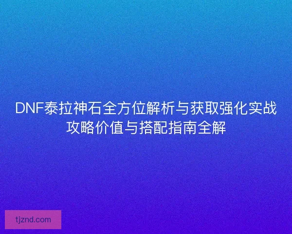DNF泰拉神石全方位解析与获取强化实战攻略价值与搭配指南全解 DNF泰拉神石全方位解析与获取强化实战攻略价值与搭配指南全解