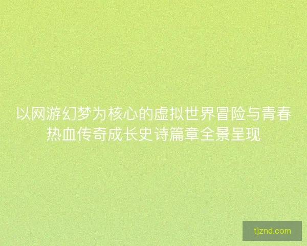 以网游幻梦为核心的虚拟世界冒险与青春热血传奇成长史诗篇章全景呈现 以网游幻梦为核心的虚拟世界冒险与青春热血传奇成长史诗篇章全景呈现