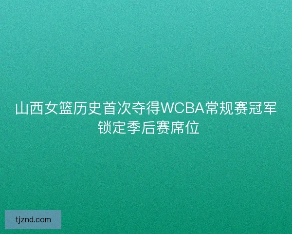 山西女篮历史首次夺得WCBA常规赛冠军 锁定季后赛席位 山西女篮历史首次夺得WCBA常规赛冠军 锁定季后赛席位