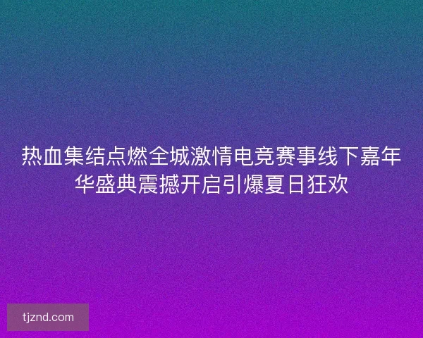 热血集结点燃全城激情电竞赛事线下嘉年华盛典震撼开启引爆夏日狂欢 热血集结点燃全城激情电竞赛事线下嘉年华盛典震撼开启引爆夏日狂欢